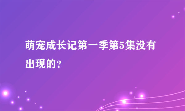 萌宠成长记第一季第5集没有出现的？