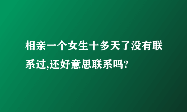 相亲一个女生十多天了没有联系过,还好意思联系吗?