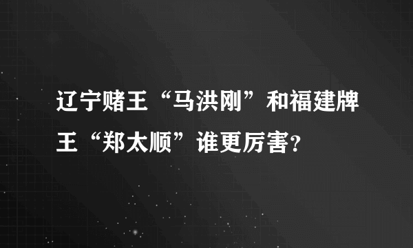 辽宁赌王“马洪刚”和福建牌王“郑太顺”谁更厉害？