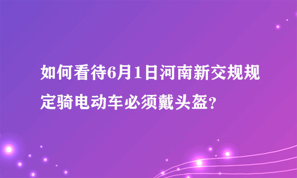 如何看待6月1日河南新交规规定骑电动车必须戴头盔？