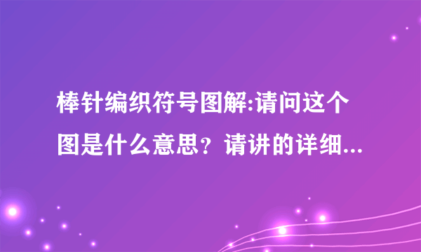 棒针编织符号图解:请问这个图是什么意思？请讲的详细一点，是新手，谢谢。