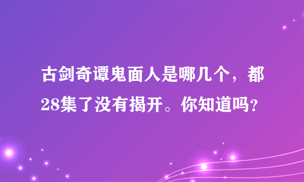 古剑奇谭鬼面人是哪几个，都28集了没有揭开。你知道吗？