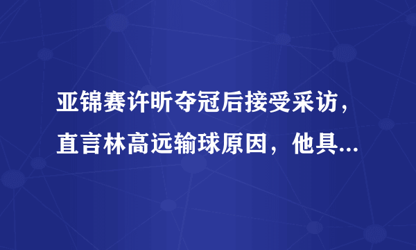 亚锦赛许昕夺冠后接受采访，直言林高远输球原因，他具体说了什么？你怎么看？