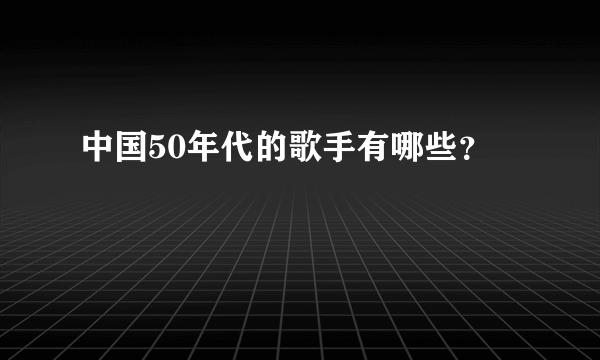 中国50年代的歌手有哪些？