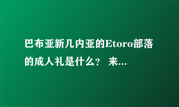 巴布亚新几内亚的Etoro部落的成人礼是什么？ 来大神解答！！