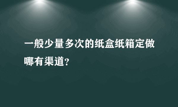 一般少量多次的纸盒纸箱定做哪有渠道？