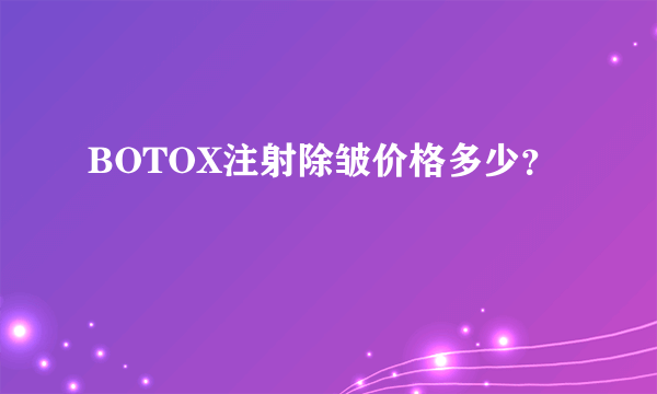 BOTOX注射除皱价格多少？