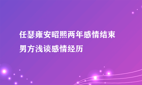 任瑟雍安昭熙两年感情结束 男方浅谈感情经历