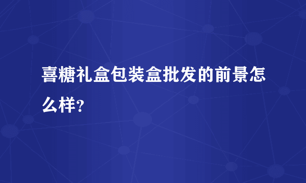 喜糖礼盒包装盒批发的前景怎么样？