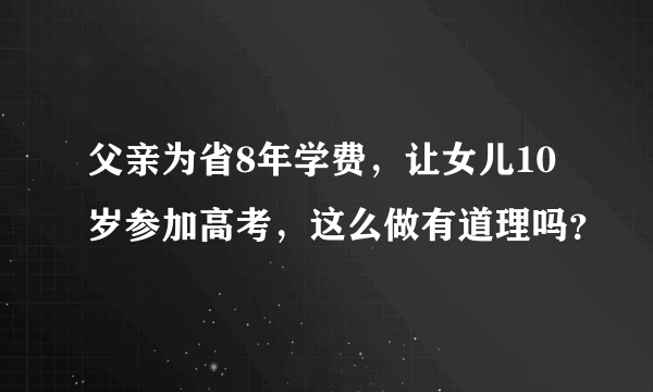 父亲为省8年学费，让女儿10岁参加高考，这么做有道理吗？