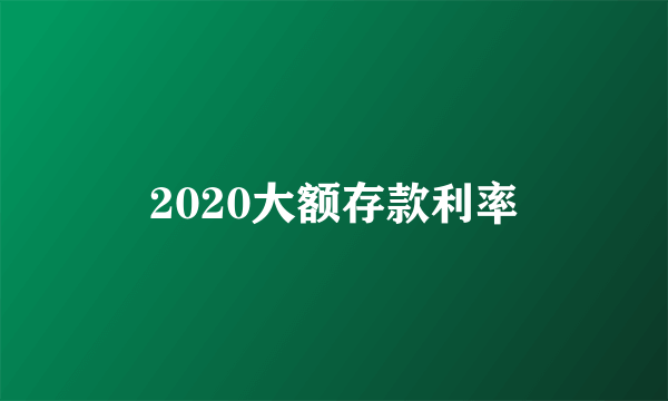 2020大额存款利率