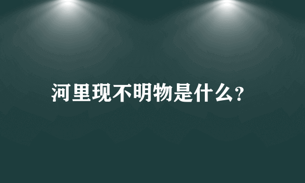 河里现不明物是什么？