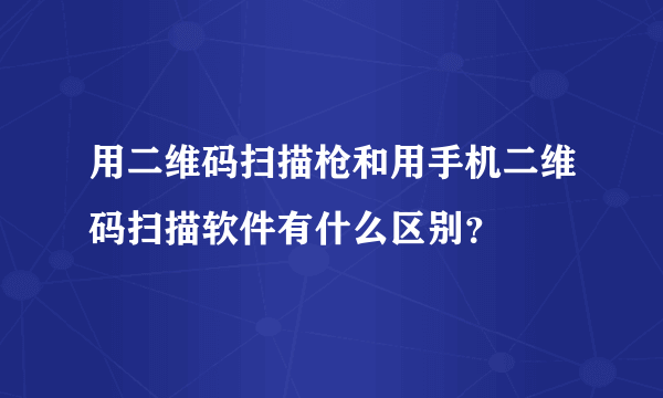 用二维码扫描枪和用手机二维码扫描软件有什么区别？