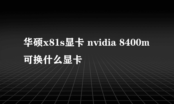 华硕x81s显卡 nvidia 8400m可换什么显卡