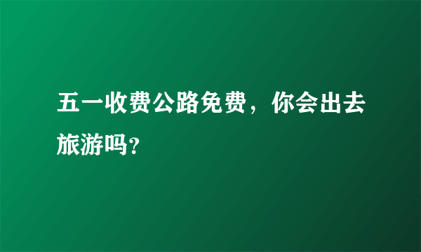 五一收费公路免费，你会出去旅游吗？