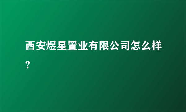 西安煜星置业有限公司怎么样？