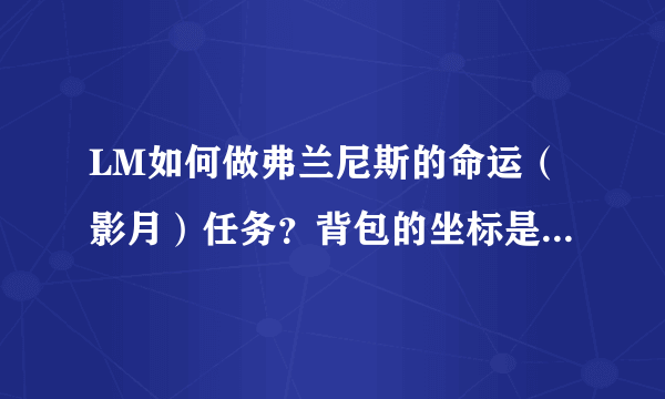 LM如何做弗兰尼斯的命运（影月）任务？背包的坐标是什么？拜托各位了