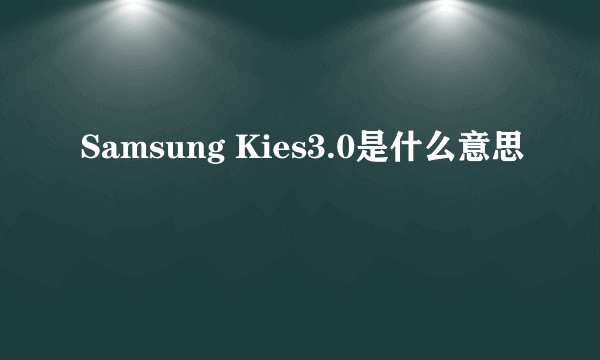 Samsung Kies3.0是什么意思