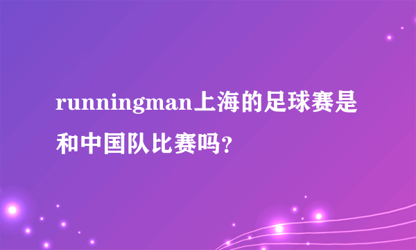 runningman上海的足球赛是和中国队比赛吗？