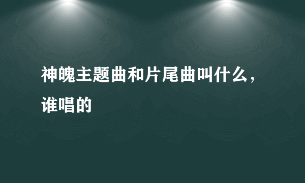 神魄主题曲和片尾曲叫什么，谁唱的