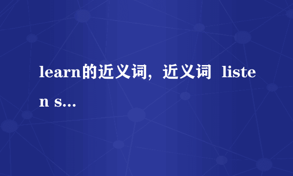 learn的近义词,  近义词  listen speak big nice purse tall like job  急用!