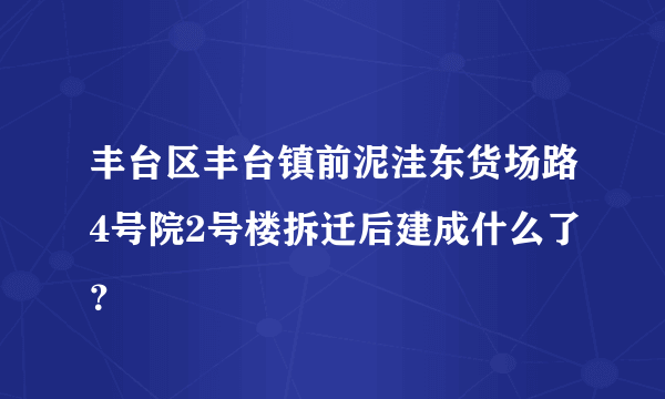 丰台区丰台镇前泥洼东货场路4号院2号楼拆迁后建成什么了？