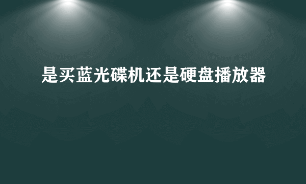 是买蓝光碟机还是硬盘播放器