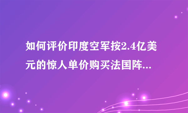 如何评价印度空军按2.4亿美元的惊人单价购买法国阵风战斗机？