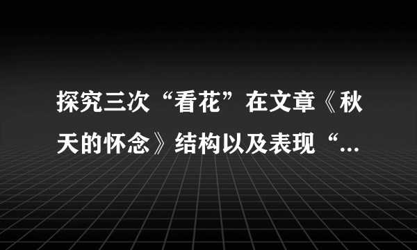 探究三次“看花”在文章《秋天的怀念》结构以及表现“我”生活态度方面的作用，写出你的发现。①“我”暴怒无常，母亲劝“我”看花。②“我”看树叶飘落，母亲央求“我”看菊花。③母亲去世后，妹妹推“我”去看了菊花。