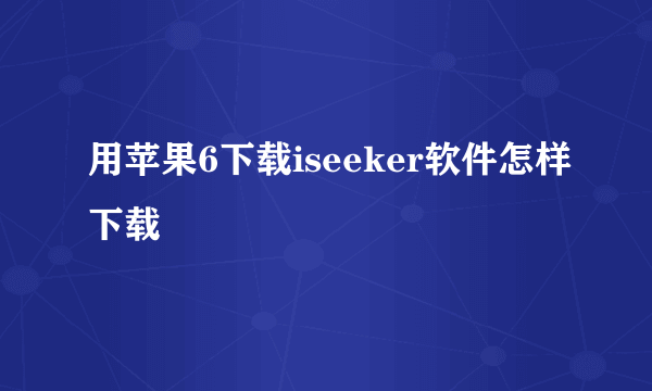 用苹果6下载iseeker软件怎样下载