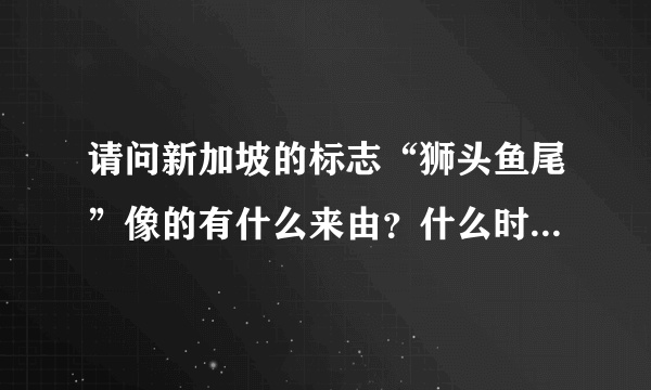 请问新加坡的标志“狮头鱼尾”像的有什么来由？什么时候建成的呢？