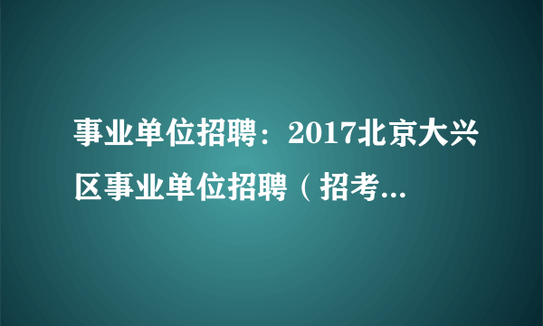 事业单位招聘：2017北京大兴区事业单位招聘（招考）笔试考生须知（第一次）