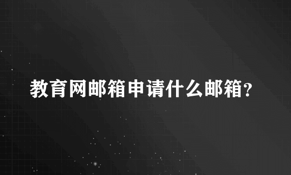 教育网邮箱申请什么邮箱？