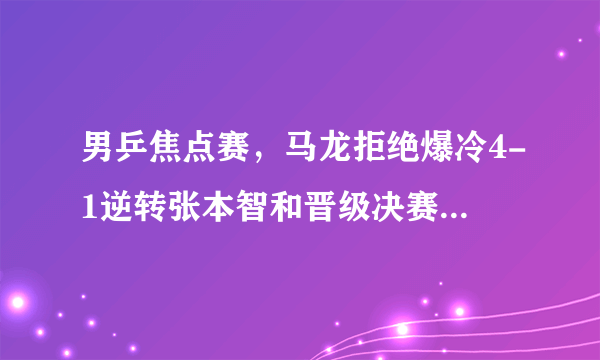 男乒焦点赛，马龙拒绝爆冷4-1逆转张本智和晋级决赛，第5局打崩张本！你怎么看？