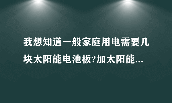 我想知道一般家庭用电需要几块太阳能电池板?加太阳能蓄电池总共配套价格是多少?