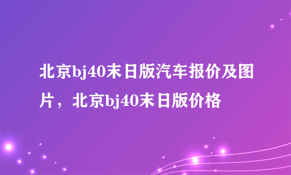 北京bj40末日版汽车报价及图片，北京bj40末日版价格