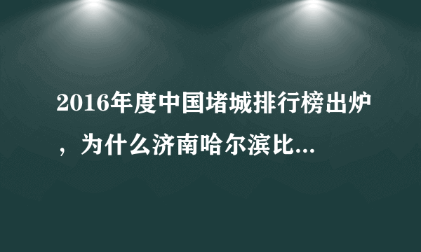 2016年度中国堵城排行榜出炉，为什么济南哈尔滨比北京堵？