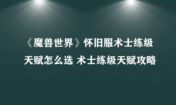 《魔兽世界》怀旧服术士练级天赋怎么选 术士练级天赋攻略