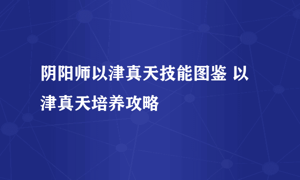 阴阳师以津真天技能图鉴 以津真天培养攻略