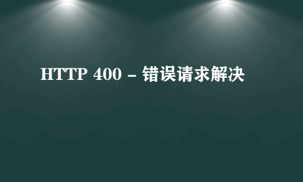 HTTP 400 - 错误请求解决