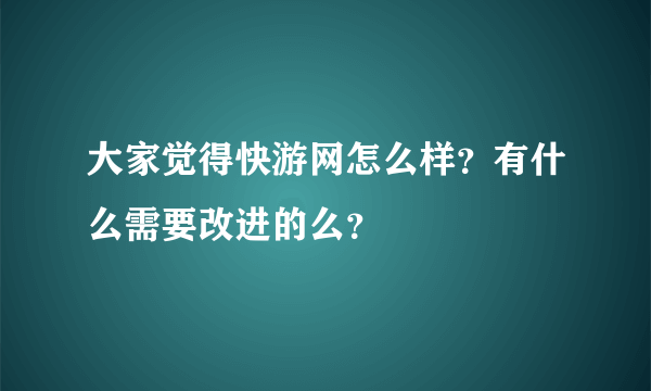 大家觉得快游网怎么样？有什么需要改进的么？