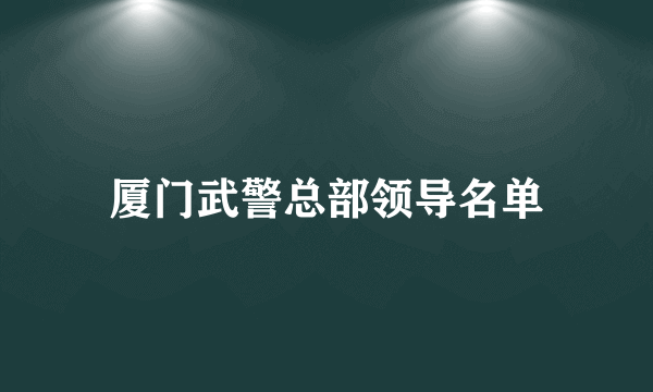 厦门武警总部领导名单