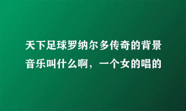 天下足球罗纳尔多传奇的背景音乐叫什么啊，一个女的唱的