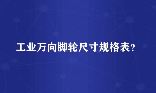 工业万向脚轮尺寸规格表？