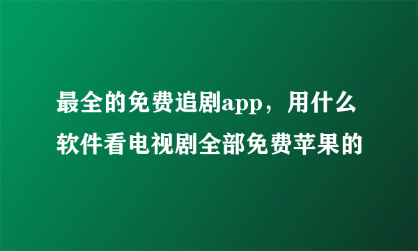 最全的免费追剧app，用什么软件看电视剧全部免费苹果的