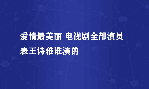 爱情最美丽 电视剧全部演员表王诗雅谁演的