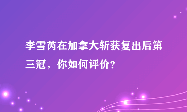 李雪芮在加拿大斩获复出后第三冠，你如何评价？