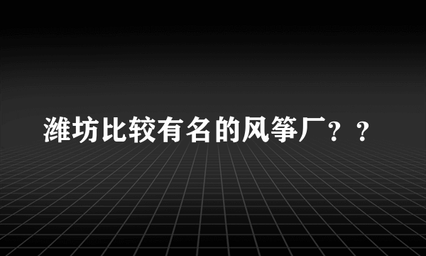 潍坊比较有名的风筝厂？？