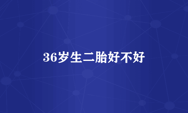 36岁生二胎好不好