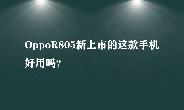 OppoR805新上市的这款手机好用吗？